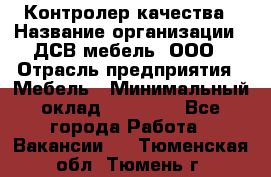 Контролер качества › Название организации ­ ДСВ мебель, ООО › Отрасль предприятия ­ Мебель › Минимальный оклад ­ 16 500 - Все города Работа » Вакансии   . Тюменская обл.,Тюмень г.